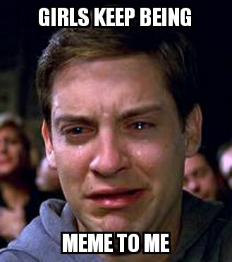 Girls keep being meme to me