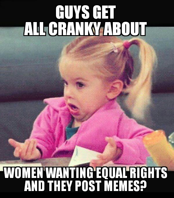 Guys get all cranky about women wanting equal rights and they post memes?
